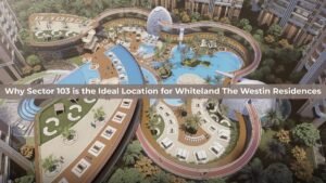 Why Sector 103 is the Ideal Location for Whiteland The Westin Residences